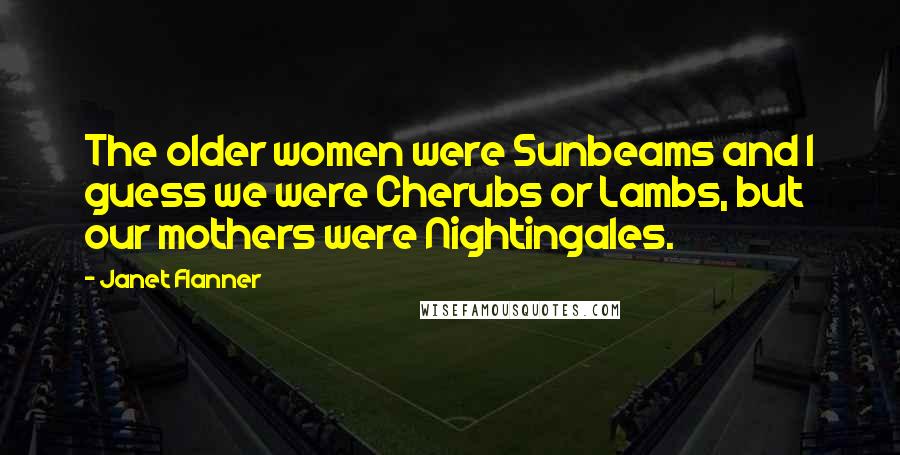 Janet Flanner Quotes: The older women were Sunbeams and I guess we were Cherubs or Lambs, but our mothers were Nightingales.