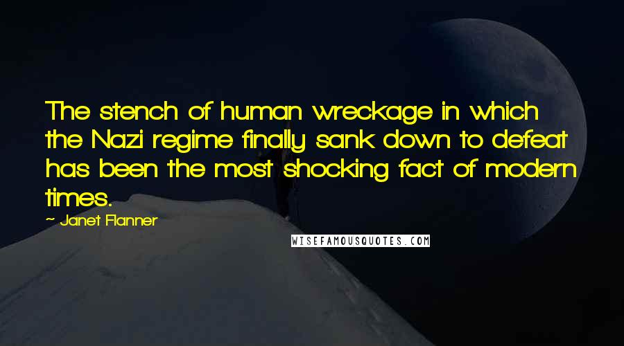 Janet Flanner Quotes: The stench of human wreckage in which the Nazi regime finally sank down to defeat has been the most shocking fact of modern times.