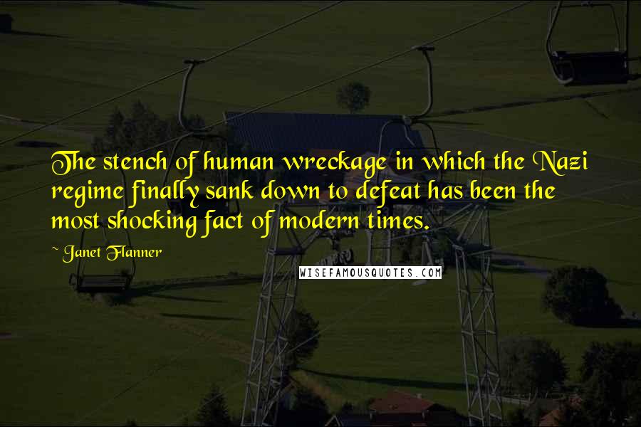 Janet Flanner Quotes: The stench of human wreckage in which the Nazi regime finally sank down to defeat has been the most shocking fact of modern times.