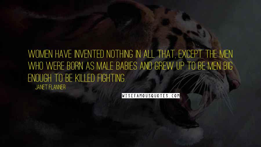 Janet Flanner Quotes: Women have invented nothing in all that, except the men who were born as male babies and grew up to be men big enough to be killed fighting.