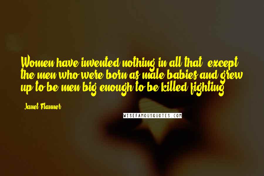 Janet Flanner Quotes: Women have invented nothing in all that, except the men who were born as male babies and grew up to be men big enough to be killed fighting.