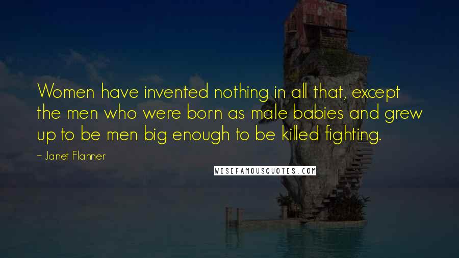 Janet Flanner Quotes: Women have invented nothing in all that, except the men who were born as male babies and grew up to be men big enough to be killed fighting.