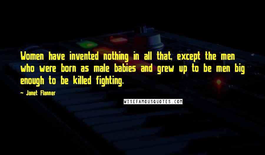 Janet Flanner Quotes: Women have invented nothing in all that, except the men who were born as male babies and grew up to be men big enough to be killed fighting.