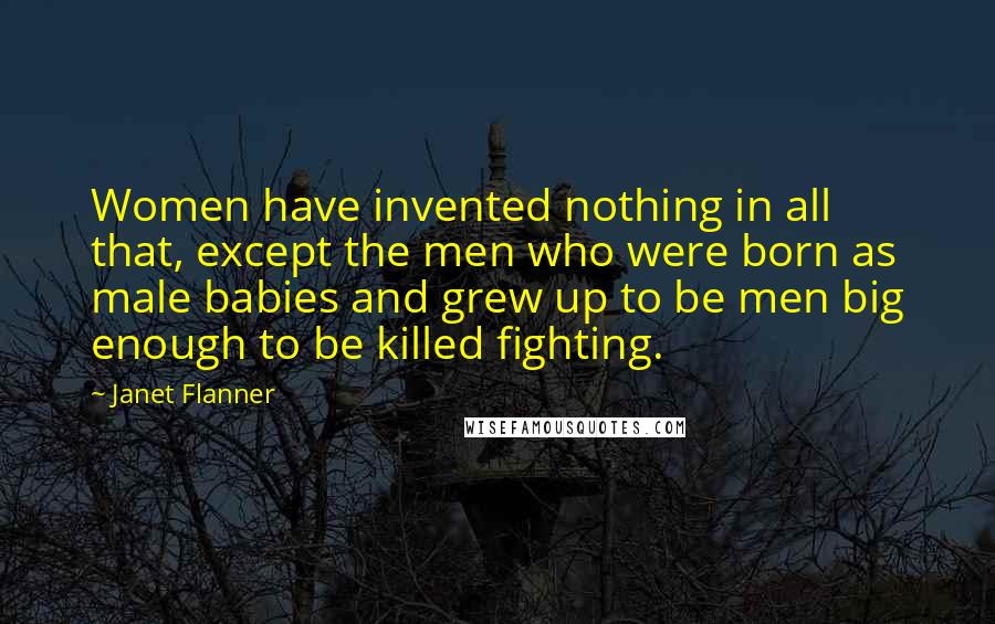 Janet Flanner Quotes: Women have invented nothing in all that, except the men who were born as male babies and grew up to be men big enough to be killed fighting.