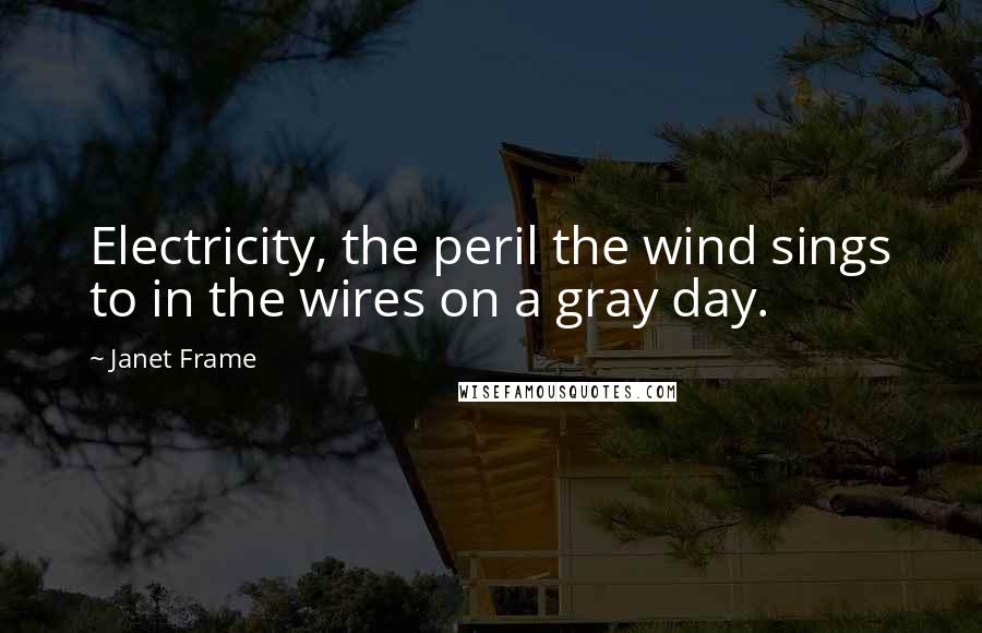 Janet Frame Quotes: Electricity, the peril the wind sings to in the wires on a gray day.