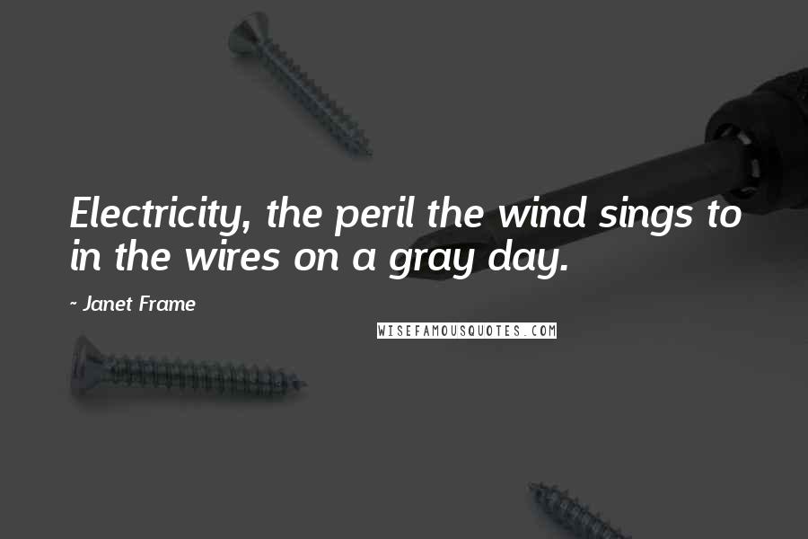 Janet Frame Quotes: Electricity, the peril the wind sings to in the wires on a gray day.