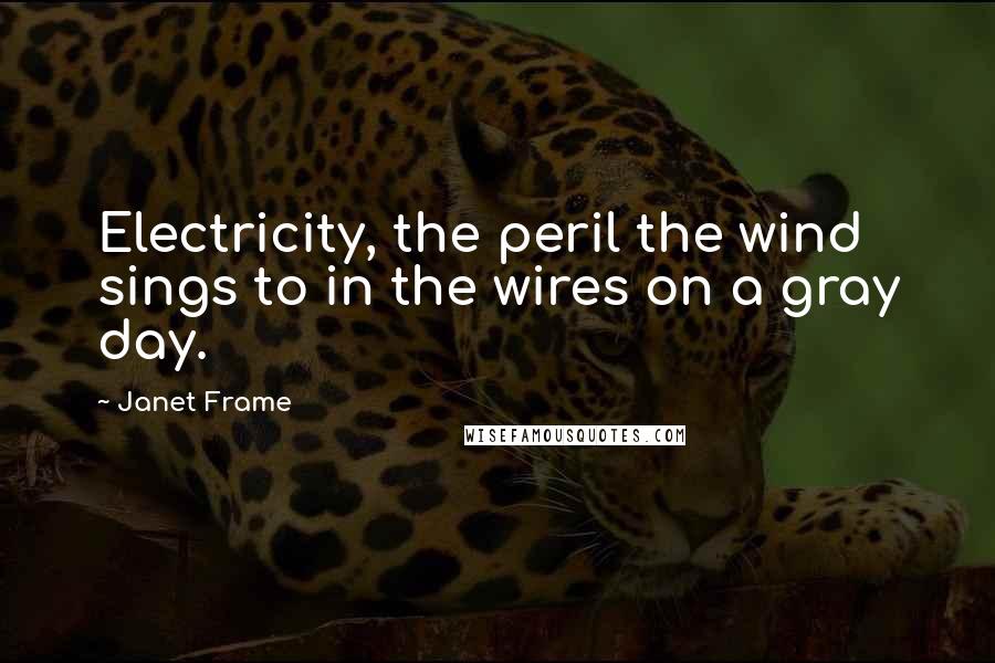 Janet Frame Quotes: Electricity, the peril the wind sings to in the wires on a gray day.