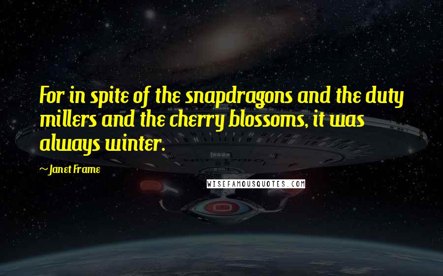 Janet Frame Quotes: For in spite of the snapdragons and the duty millers and the cherry blossoms, it was always winter.