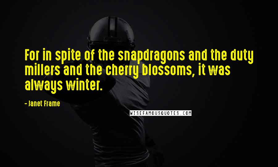 Janet Frame Quotes: For in spite of the snapdragons and the duty millers and the cherry blossoms, it was always winter.