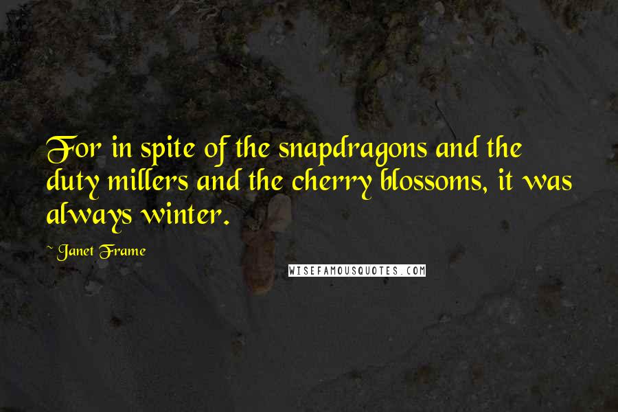 Janet Frame Quotes: For in spite of the snapdragons and the duty millers and the cherry blossoms, it was always winter.