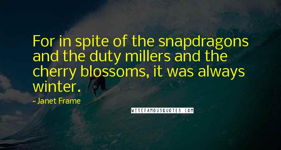 Janet Frame Quotes: For in spite of the snapdragons and the duty millers and the cherry blossoms, it was always winter.