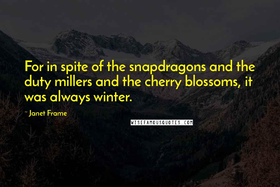 Janet Frame Quotes: For in spite of the snapdragons and the duty millers and the cherry blossoms, it was always winter.