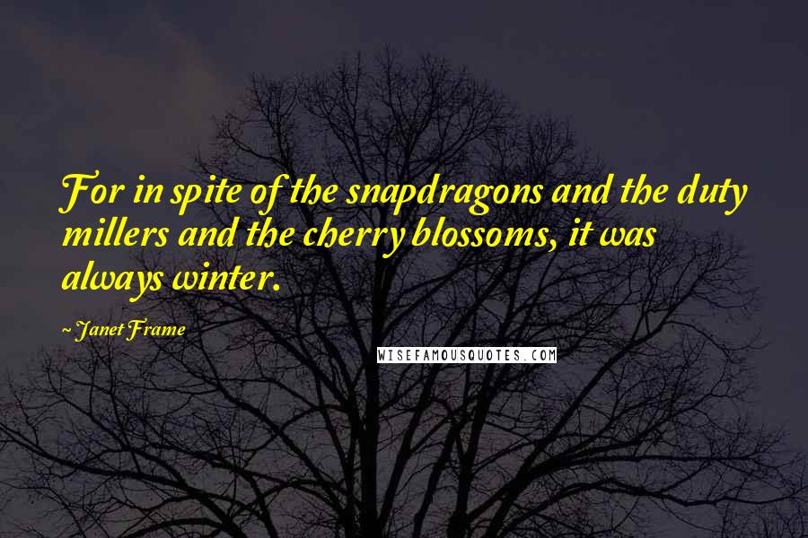 Janet Frame Quotes: For in spite of the snapdragons and the duty millers and the cherry blossoms, it was always winter.