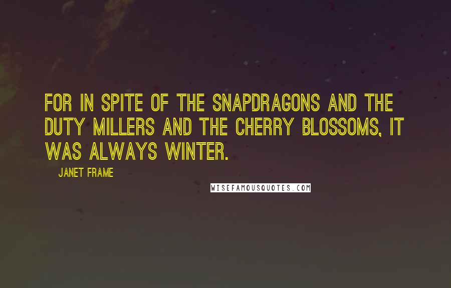 Janet Frame Quotes: For in spite of the snapdragons and the duty millers and the cherry blossoms, it was always winter.