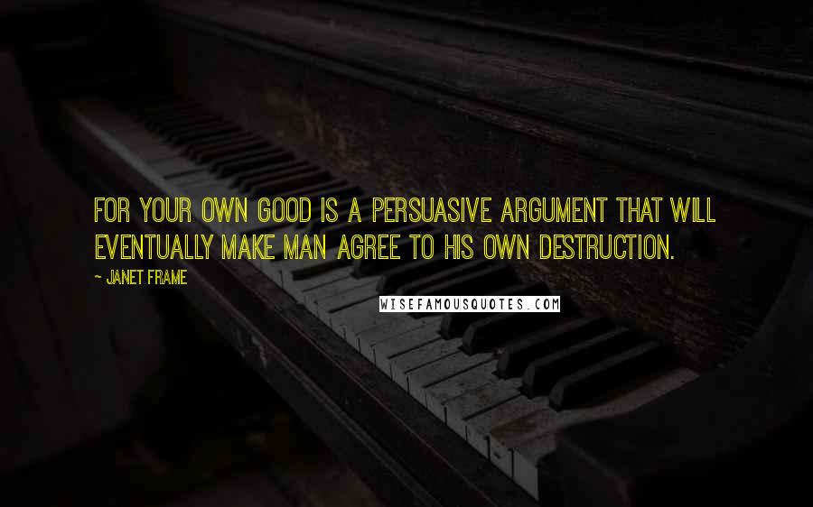 Janet Frame Quotes: For your own good is a persuasive argument that will eventually make man agree to his own destruction.