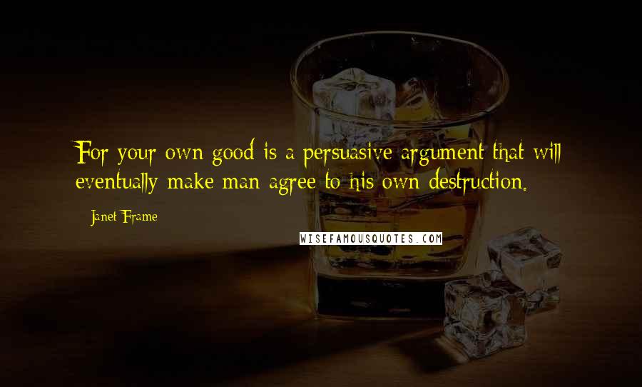 Janet Frame Quotes: For your own good is a persuasive argument that will eventually make man agree to his own destruction.