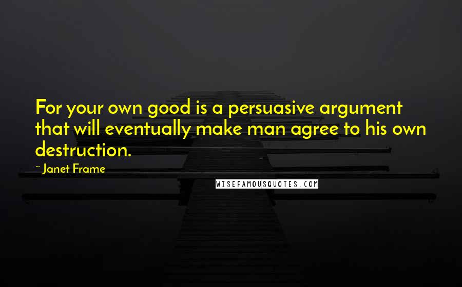 Janet Frame Quotes: For your own good is a persuasive argument that will eventually make man agree to his own destruction.