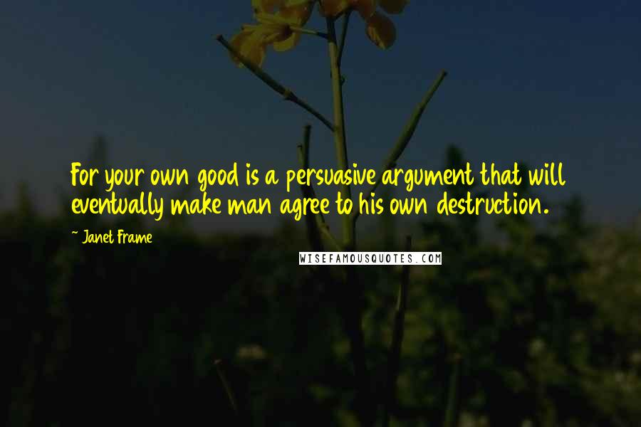 Janet Frame Quotes: For your own good is a persuasive argument that will eventually make man agree to his own destruction.