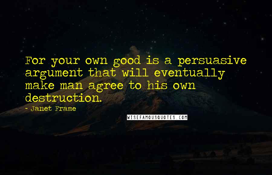 Janet Frame Quotes: For your own good is a persuasive argument that will eventually make man agree to his own destruction.