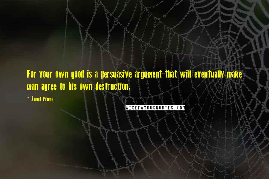 Janet Frame Quotes: For your own good is a persuasive argument that will eventually make man agree to his own destruction.