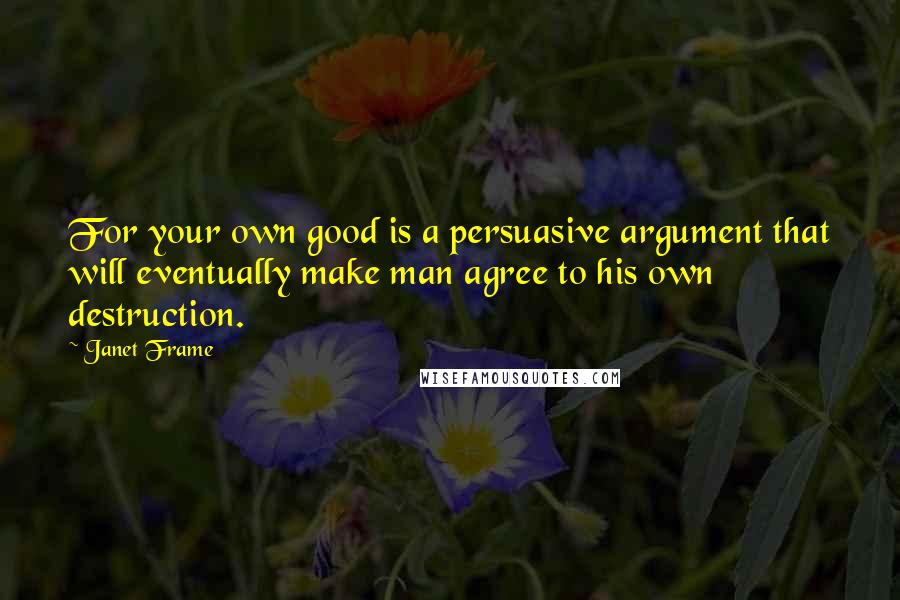 Janet Frame Quotes: For your own good is a persuasive argument that will eventually make man agree to his own destruction.
