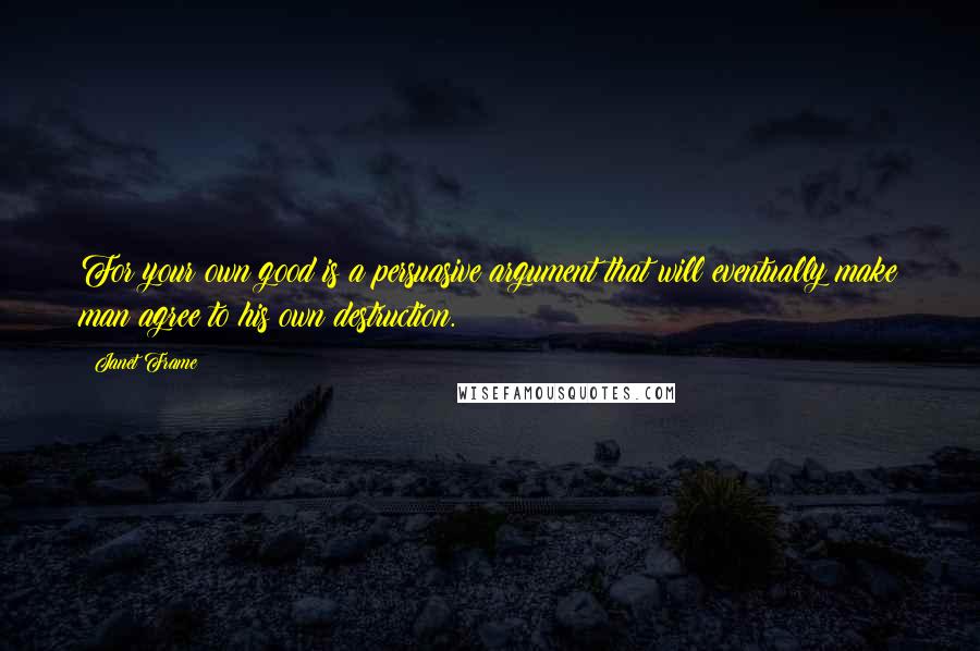 Janet Frame Quotes: For your own good is a persuasive argument that will eventually make man agree to his own destruction.