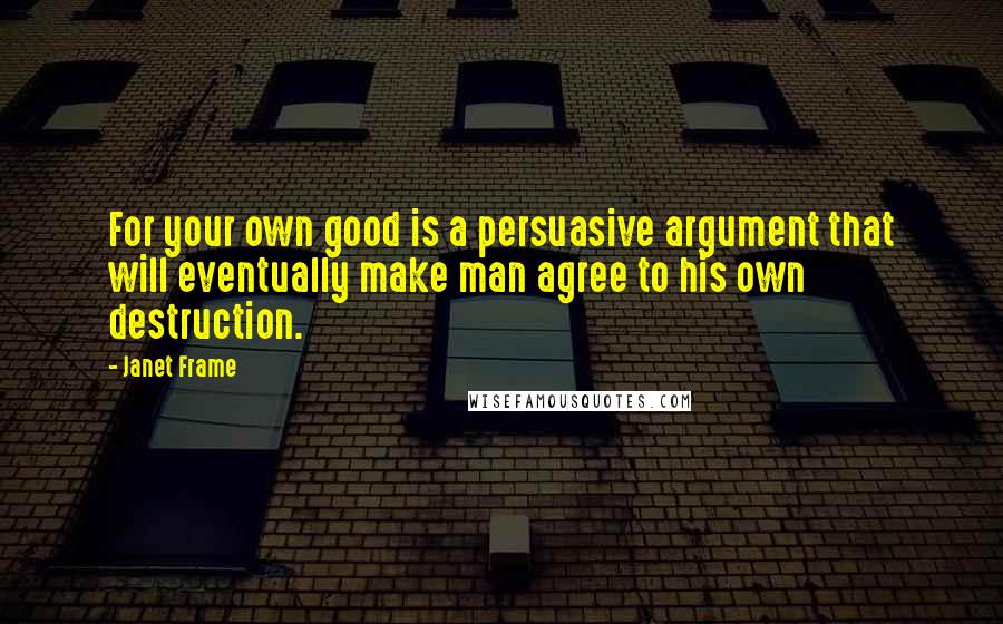 Janet Frame Quotes: For your own good is a persuasive argument that will eventually make man agree to his own destruction.