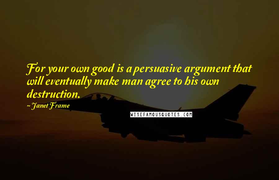 Janet Frame Quotes: For your own good is a persuasive argument that will eventually make man agree to his own destruction.