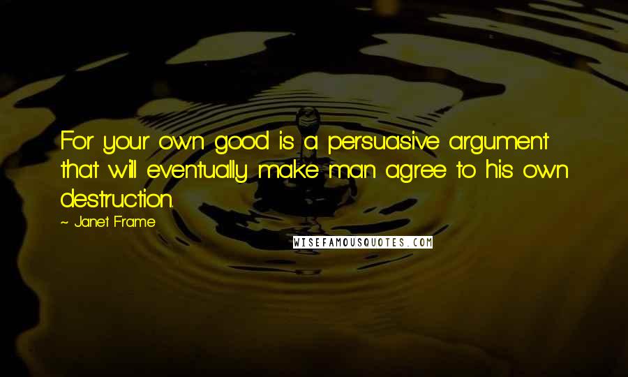 Janet Frame Quotes: For your own good is a persuasive argument that will eventually make man agree to his own destruction.