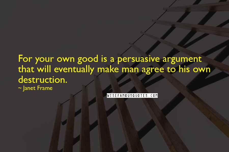 Janet Frame Quotes: For your own good is a persuasive argument that will eventually make man agree to his own destruction.