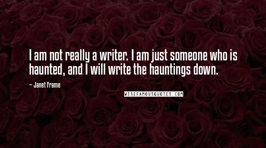 Janet Frame Quotes: I am not really a writer. I am just someone who is haunted, and I will write the hauntings down.