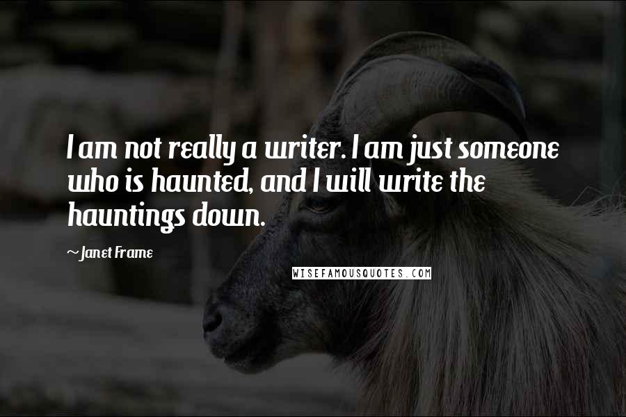 Janet Frame Quotes: I am not really a writer. I am just someone who is haunted, and I will write the hauntings down.
