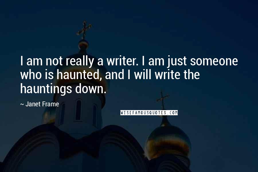 Janet Frame Quotes: I am not really a writer. I am just someone who is haunted, and I will write the hauntings down.