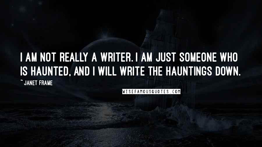 Janet Frame Quotes: I am not really a writer. I am just someone who is haunted, and I will write the hauntings down.