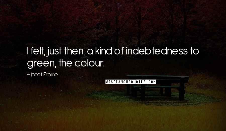 Janet Frame Quotes: I felt, just then, a kind of indebtedness to green, the colour.