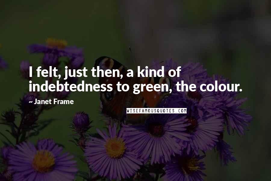 Janet Frame Quotes: I felt, just then, a kind of indebtedness to green, the colour.