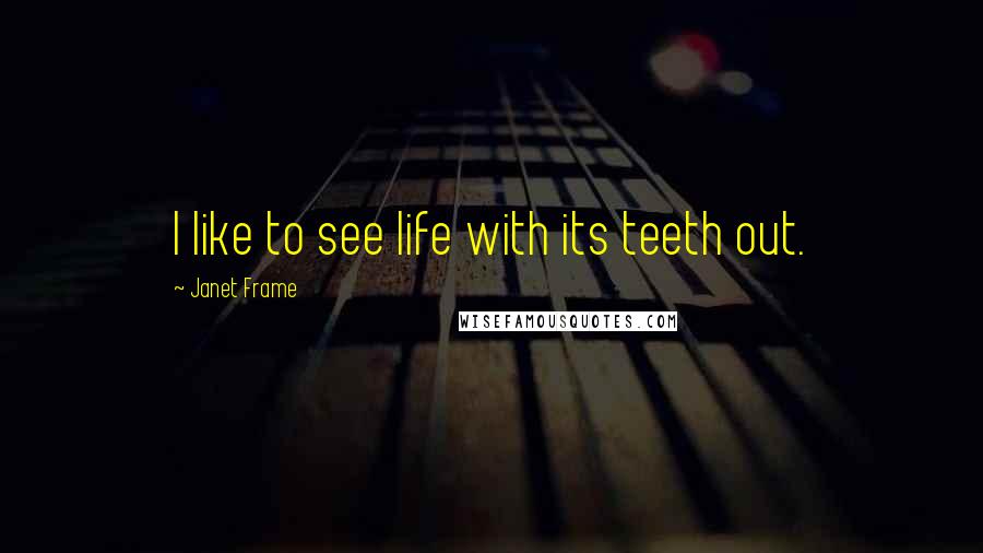 Janet Frame Quotes: I like to see life with its teeth out.