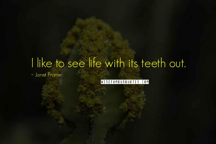 Janet Frame Quotes: I like to see life with its teeth out.