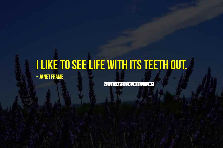 Janet Frame Quotes: I like to see life with its teeth out.