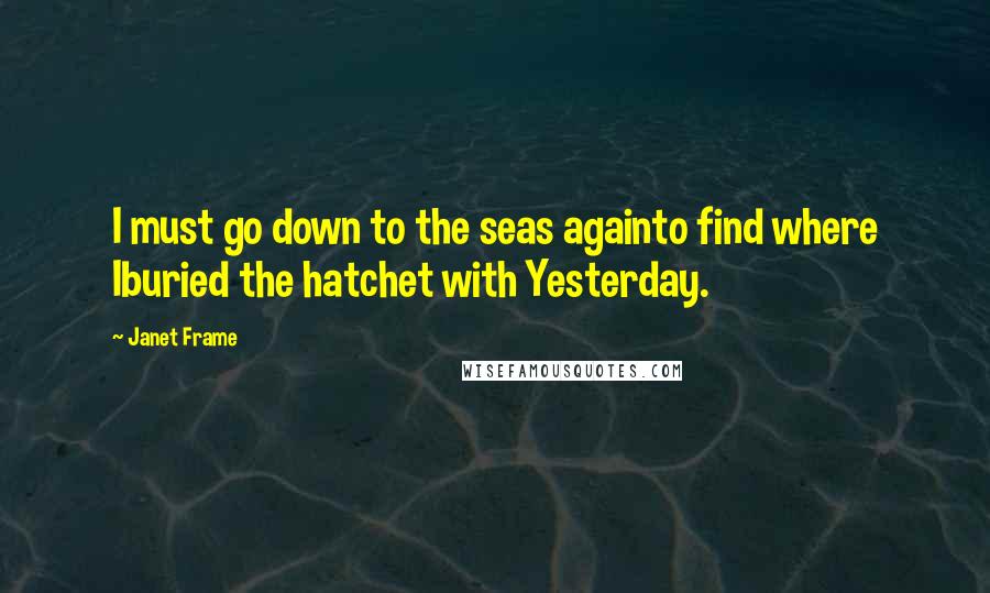 Janet Frame Quotes: I must go down to the seas againto find where Iburied the hatchet with Yesterday.
