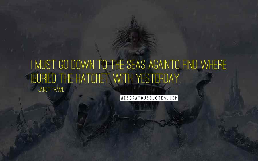 Janet Frame Quotes: I must go down to the seas againto find where Iburied the hatchet with Yesterday.