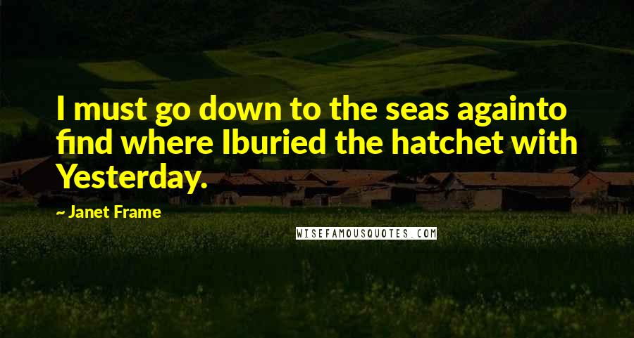 Janet Frame Quotes: I must go down to the seas againto find where Iburied the hatchet with Yesterday.