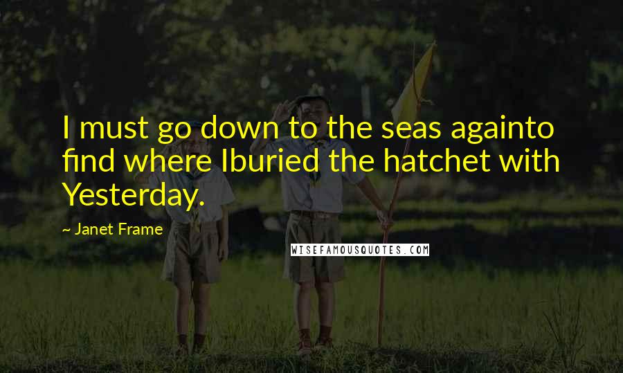 Janet Frame Quotes: I must go down to the seas againto find where Iburied the hatchet with Yesterday.