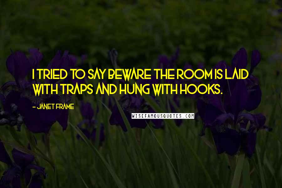 Janet Frame Quotes: I tried to say beware the room is laid with traps and hung with hooks.