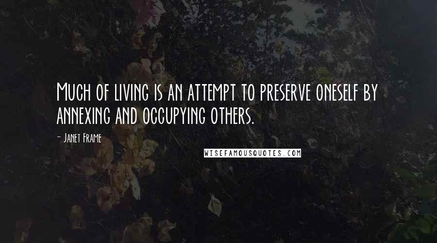 Janet Frame Quotes: Much of living is an attempt to preserve oneself by annexing and occupying others.