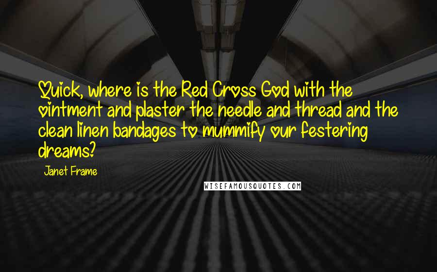 Janet Frame Quotes: Quick, where is the Red Cross God with the ointment and plaster the needle and thread and the clean linen bandages to mummify our festering dreams?