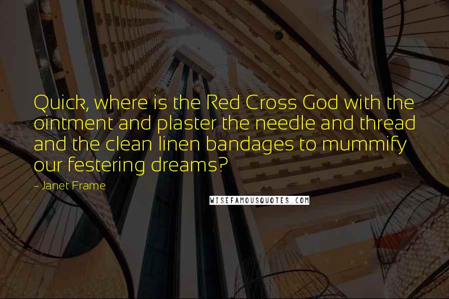 Janet Frame Quotes: Quick, where is the Red Cross God with the ointment and plaster the needle and thread and the clean linen bandages to mummify our festering dreams?