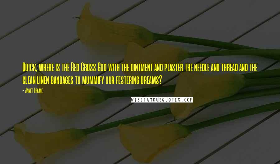 Janet Frame Quotes: Quick, where is the Red Cross God with the ointment and plaster the needle and thread and the clean linen bandages to mummify our festering dreams?