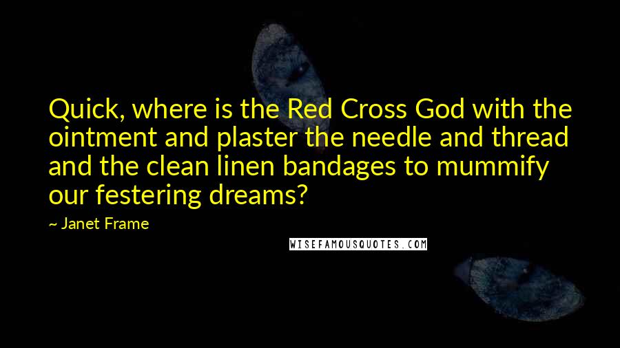 Janet Frame Quotes: Quick, where is the Red Cross God with the ointment and plaster the needle and thread and the clean linen bandages to mummify our festering dreams?