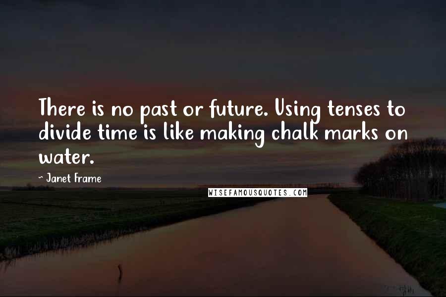 Janet Frame Quotes: There is no past or future. Using tenses to divide time is like making chalk marks on water.